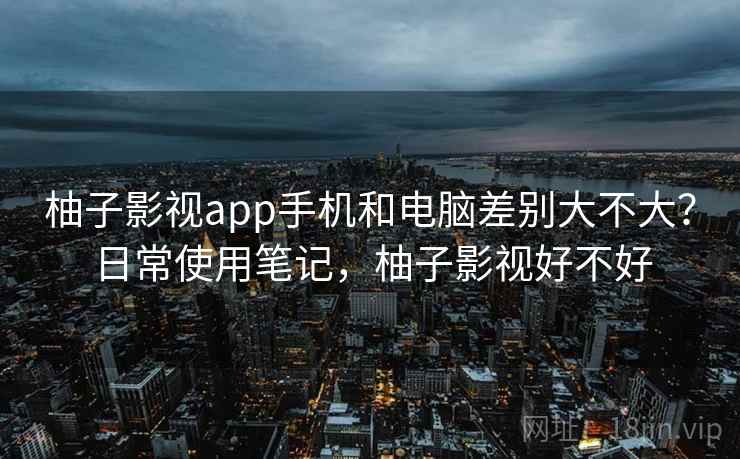 柚子影视app手机和电脑差别大不大?日常使用笔记,柚子影视好不好 第1张 柚子影视app手机和电脑差别大不大?日常使用笔记,柚子影视好不好 第1张