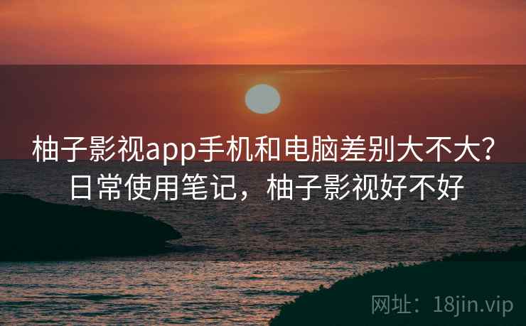 柚子影视app手机和电脑差别大不大?日常使用笔记,柚子影视好不好 第2张 柚子影视app手机和电脑差别大不大?日常使用笔记,柚子影视好不好 第2张