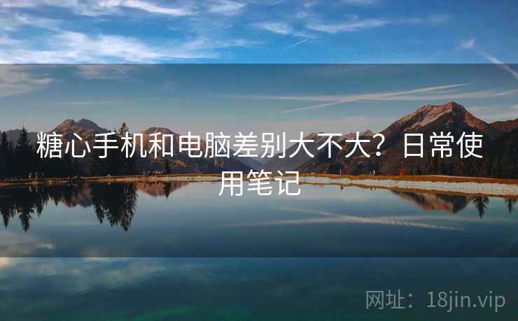 糖心手机和电脑差别大不大？日常使用笔记  第2张