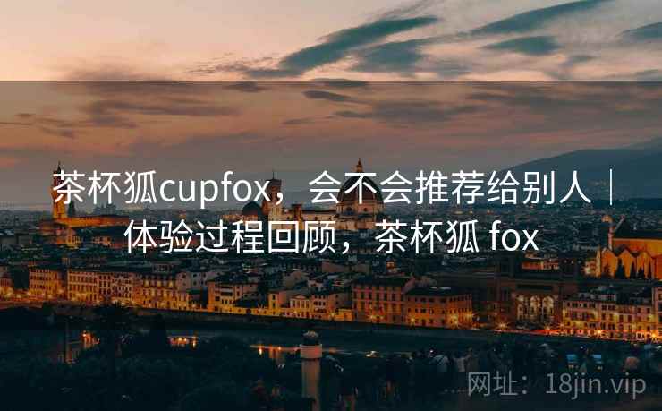 茶杯狐cupfox，会不会推荐给别人｜体验过程回顾，茶杯狐 fox  第2张