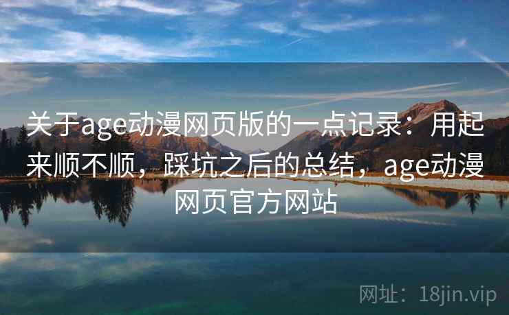 关于age动漫网页版的一点记录：用起来顺不顺，踩坑之后的总结，age动漫网页官方网站  第1张