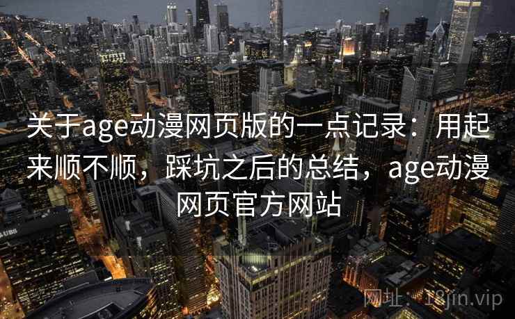 关于age动漫网页版的一点记录：用起来顺不顺，踩坑之后的总结，age动漫网页官方网站  第2张