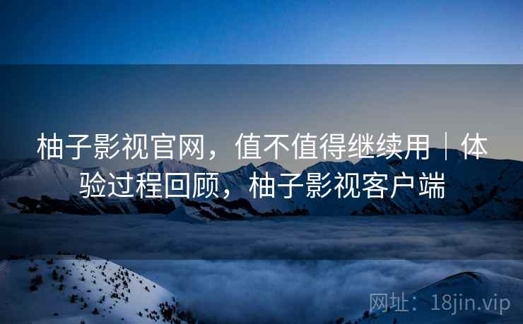 柚子影视官网，值不值得继续用｜体验过程回顾，柚子影视客户端  第2张