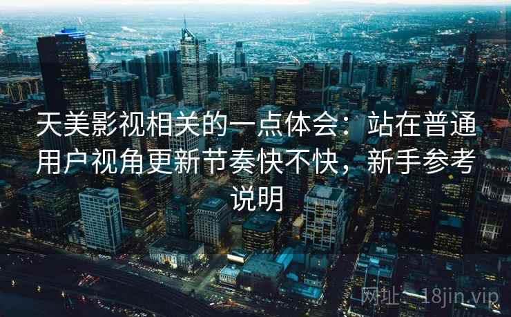 天美影视相关的一点体会:站在普通用户视角更新节奏快不快,新手参考说明 第1张 天美影视相关的一点体会:站在普通用户视角更新节奏快不快,新手参考说明 第1张
