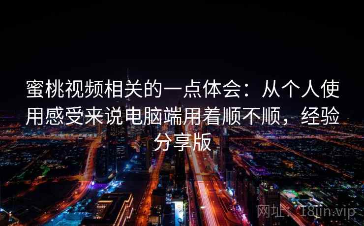 蜜桃视频相关的一点体会：从个人使用感受来说电脑端用着顺不顺，经验分享版  第1张