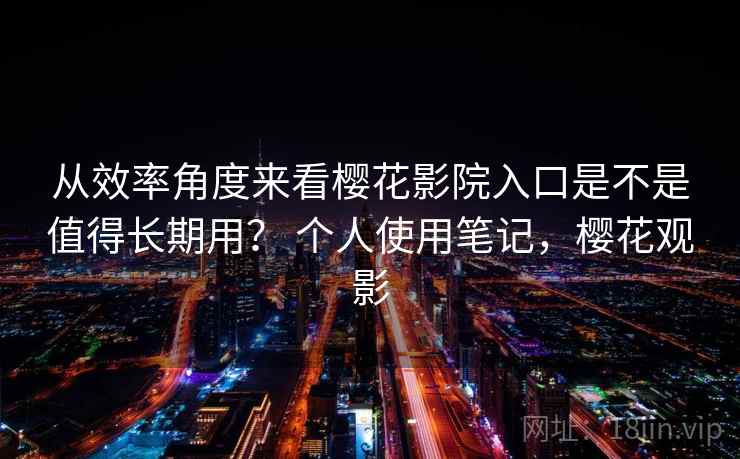 从效率角度来看樱花影院入口是不是值得长期用？ 个人使用笔记，樱花观影  第1张