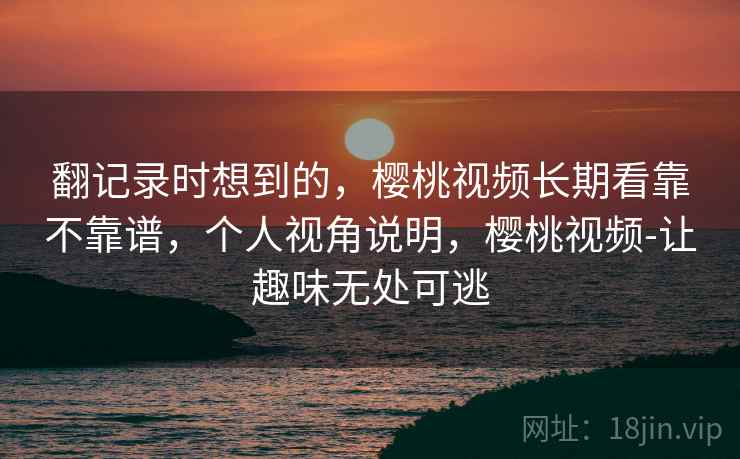 翻记录时想到的，樱桃视频长期看靠不靠谱，个人视角说明，樱桃视频-让趣味无处可逃  第1张