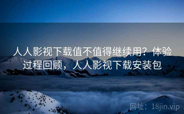 人人影视下载值不值得继续用？体验过程回顾，人人影视下载安装包  第2张