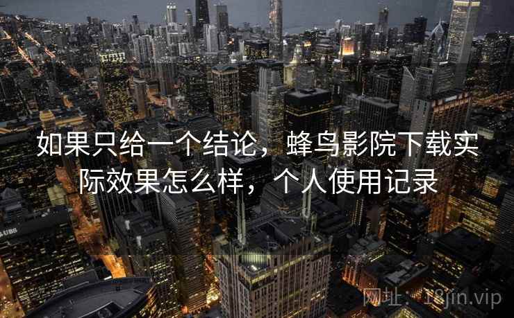 如果只给一个结论，蜂鸟影院下载实际效果怎么样，个人使用记录  第2张