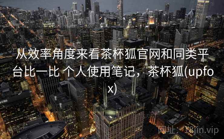 从效率角度来看茶杯狐官网和同类平台比一比 个人使用笔记，茶杯狐(upfox)  第2张