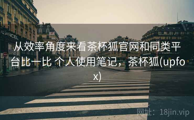 从效率角度来看茶杯狐官网和同类平台比一比 个人使用笔记，茶杯狐(upfox)  第1张
