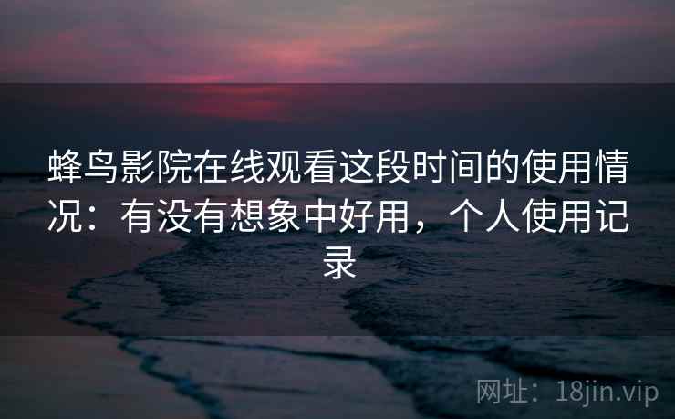 蜂鸟影院在线观看这段时间的使用情况：有没有想象中好用，个人使用记录  第1张