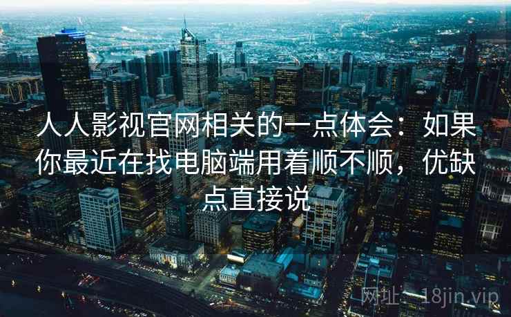 人人影视官网相关的一点体会：如果你最近在找电脑端用着顺不顺，优缺点直接说  第1张