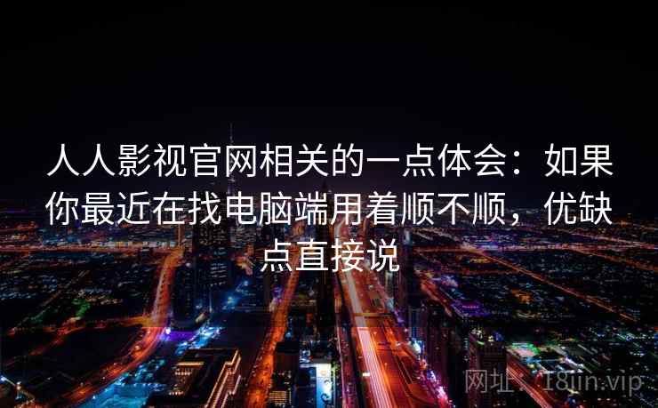 人人影视官网相关的一点体会：如果你最近在找电脑端用着顺不顺，优缺点直接说  第2张