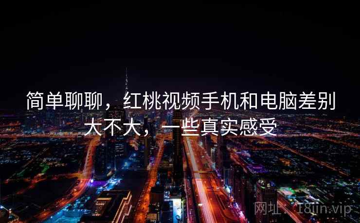 简单聊聊，红桃视频手机和电脑差别大不大，一些真实感受  第1张