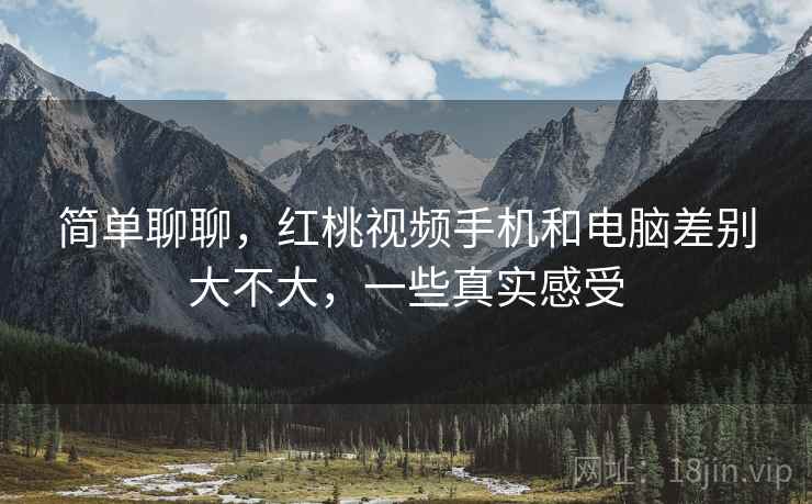 简单聊聊，红桃视频手机和电脑差别大不大，一些真实感受  第2张
