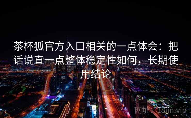 茶杯狐官方入口相关的一点体会：把话说直一点整体稳定性如何，长期使用结论  第1张