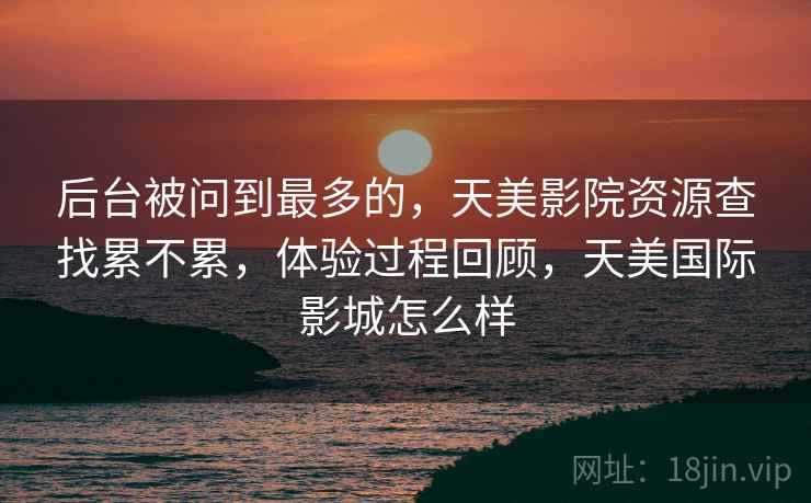 后台被问到最多的，天美影院资源查找累不累，体验过程回顾，天美国际影城怎么样  第2张