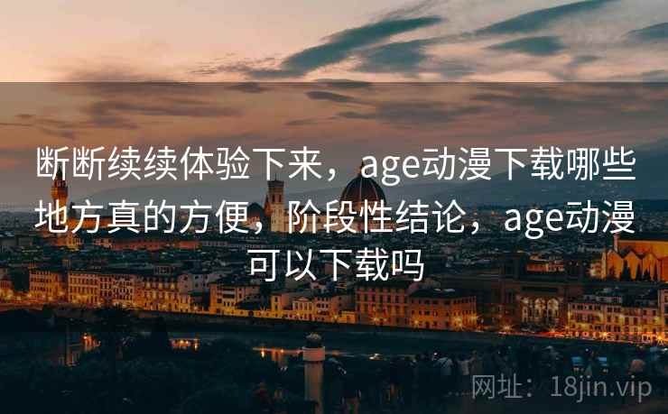 断断续续体验下来，age动漫下载哪些地方真的方便，阶段性结论，age动漫可以下载吗  第2张