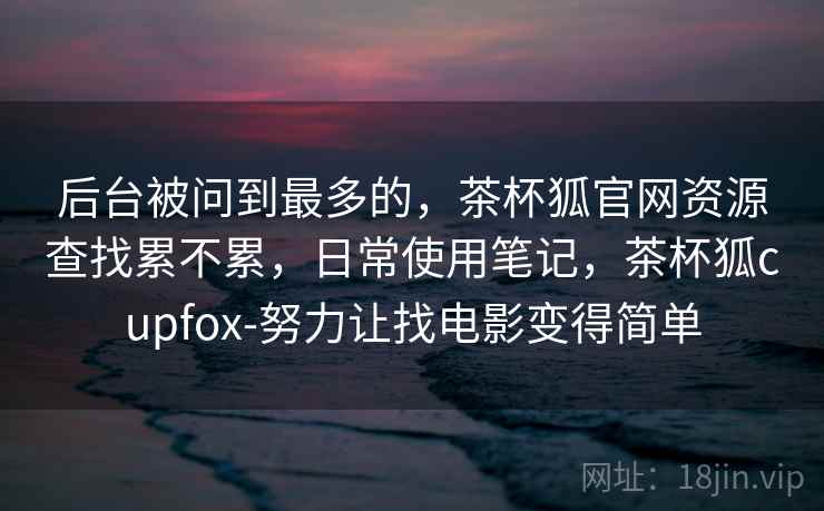 后台被问到最多的，茶杯狐官网资源查找累不累，日常使用笔记，茶杯狐cupfox-努力让找电影变得简单  第1张