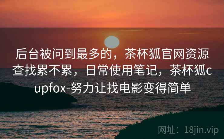 后台被问到最多的，茶杯狐官网资源查找累不累，日常使用笔记，茶杯狐cupfox-努力让找电影变得简单  第2张