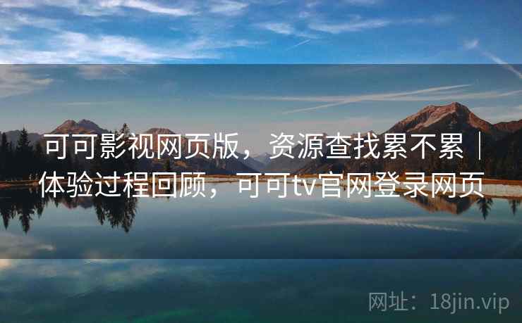 可可影视网页版，资源查找累不累｜体验过程回顾，可可tv官网登录网页  第2张