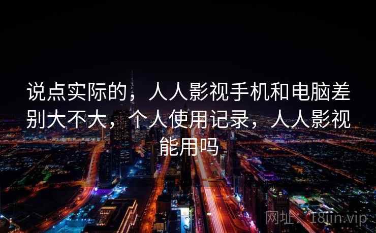 说点实际的，人人影视手机和电脑差别大不大，个人使用记录，人人影视能用吗  第2张