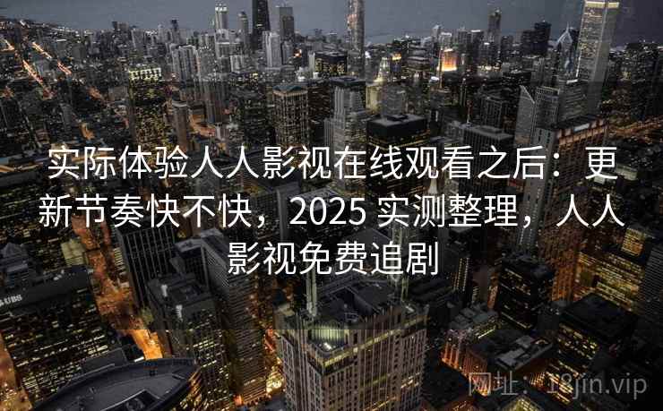 实际体验人人影视在线观看之后：更新节奏快不快，2025 实测整理，人人影视免费追剧  第1张