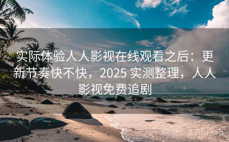 实际体验人人影视在线观看之后：更新节奏快不快，2025 实测整理，人人影视免费追剧  第2张
