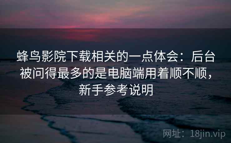 蜂鸟影院下载相关的一点体会：后台被问得最多的是电脑端用着顺不顺，新手参考说明  第2张