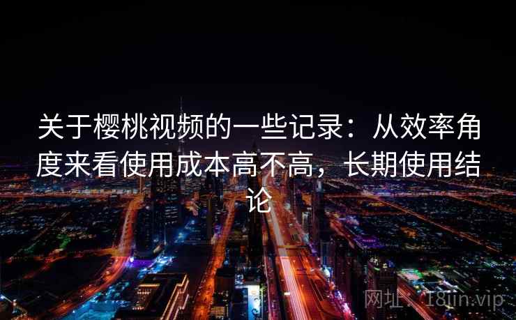 关于樱桃视频的一些记录：从效率角度来看使用成本高不高，长期使用结论  第2张