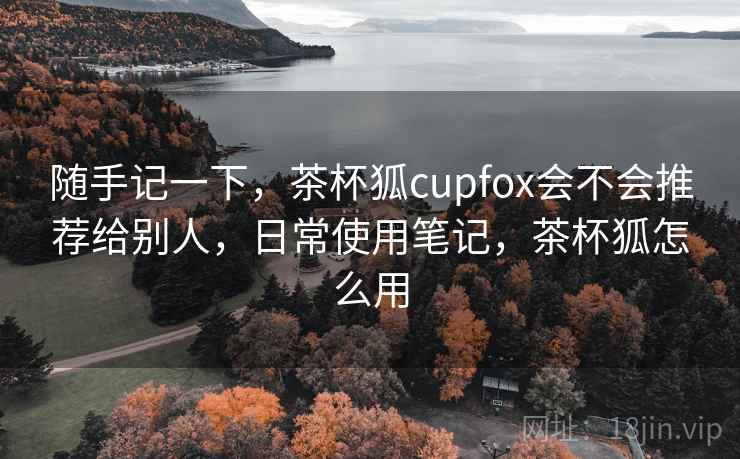 随手记一下，茶杯狐cupfox会不会推荐给别人，日常使用笔记，茶杯狐怎么用  第1张