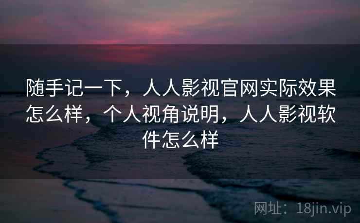 随手记一下，人人影视官网实际效果怎么样，个人视角说明，人人影视软件怎么样  第2张