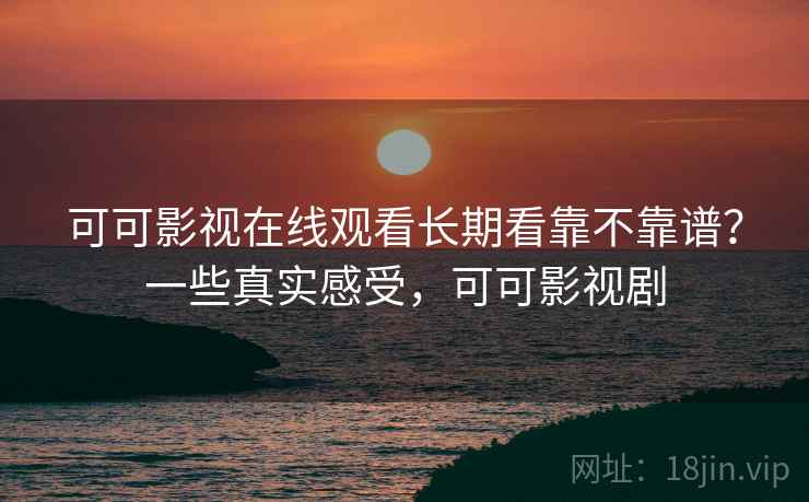 可可影视在线观看长期看靠不靠谱？一些真实感受，可可影视剧  第1张