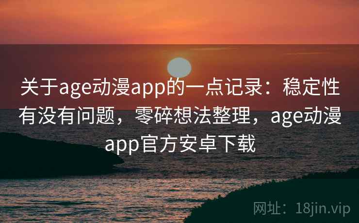 关于age动漫app的一点记录：稳定性有没有问题，零碎想法整理，age动漫app官方安卓下载  第2张