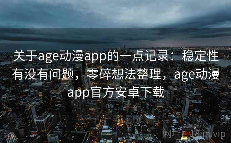 关于age动漫app的一点记录：稳定性有没有问题，零碎想法整理，age动漫app官方安卓下载  第1张