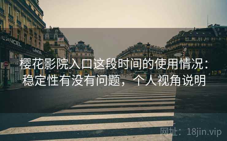 樱花影院入口这段时间的使用情况：稳定性有没有问题，个人视角说明  第1张