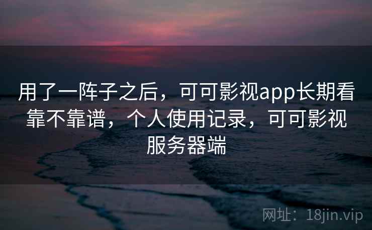 用了一阵子之后，可可影视app长期看靠不靠谱，个人使用记录，可可影视服务器端  第1张