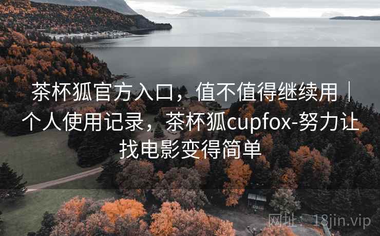 茶杯狐官方入口，值不值得继续用｜个人使用记录，茶杯狐cupfox-努力让找电影变得简单  第1张