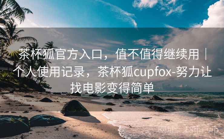 茶杯狐官方入口，值不值得继续用｜个人使用记录，茶杯狐cupfox-努力让找电影变得简单  第2张