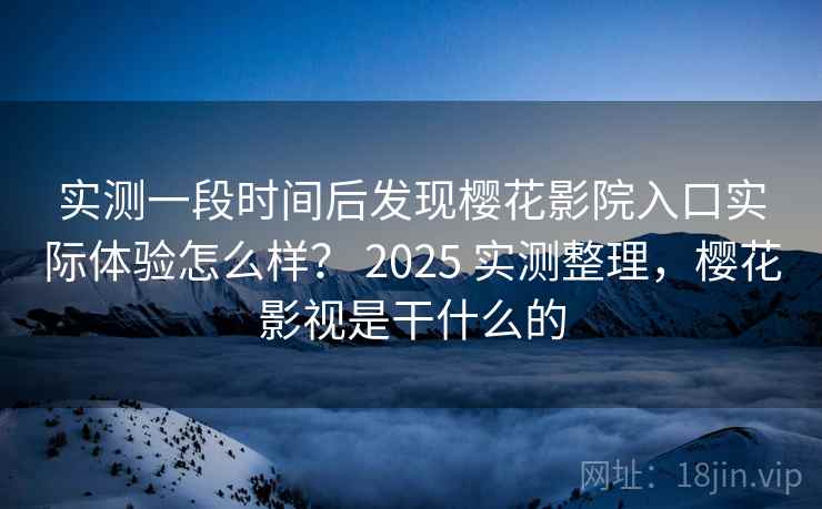 实测一段时间后发现樱花影院入口实际体验怎么样？ 2025 实测整理，樱花影视是干什么的  第2张