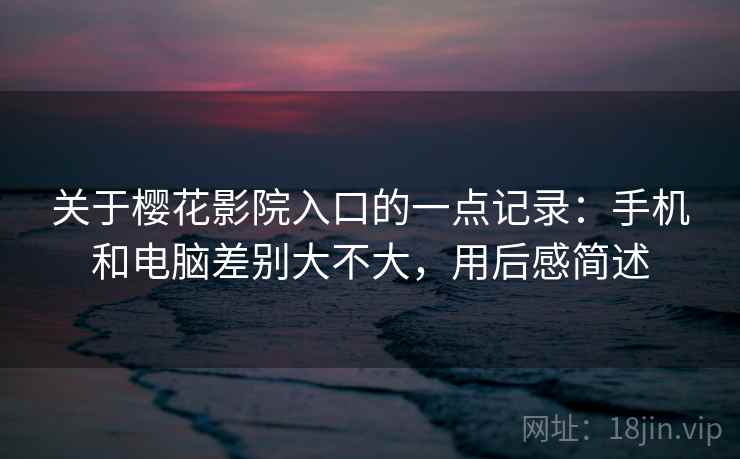 关于樱花影院入口的一点记录：手机和电脑差别大不大，用后感简述  第1张