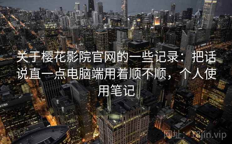 关于樱花影院官网的一些记录：把话说直一点电脑端用着顺不顺，个人使用笔记  第1张