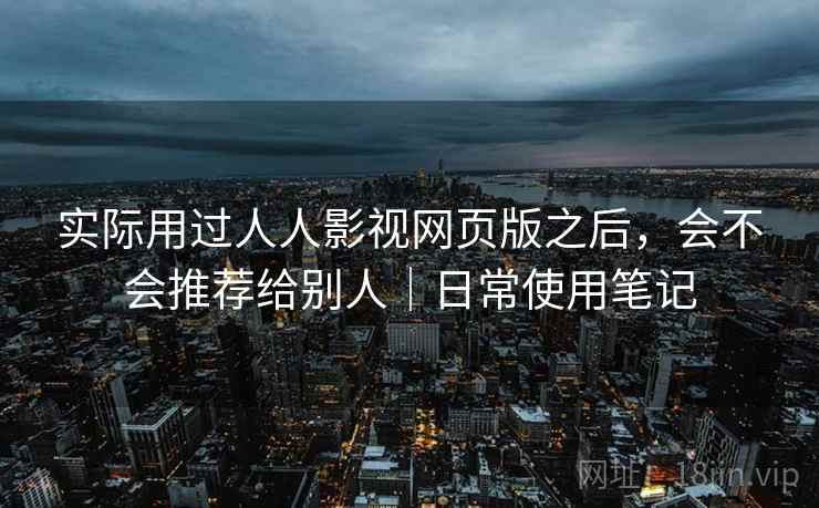 实际用过人人影视网页版之后，会不会推荐给别人｜日常使用笔记  第2张