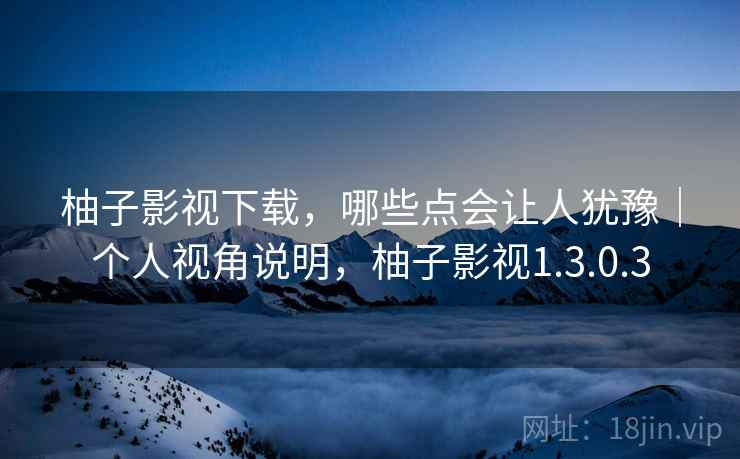 柚子影视下载，哪些点会让人犹豫｜个人视角说明，柚子影视1.3.0.3  第2张