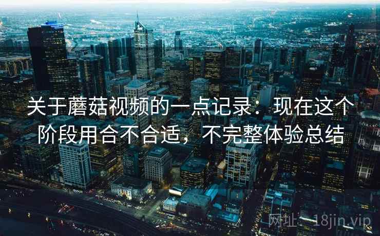 关于蘑菇视频的一点记录：现在这个阶段用合不合适，不完整体验总结  第2张