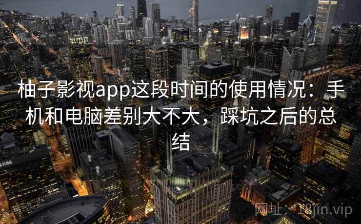 柚子影视app这段时间的使用情况：手机和电脑差别大不大，踩坑之后的总结  第2张