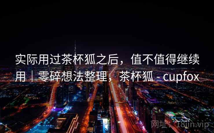 实际用过茶杯狐之后，值不值得继续用｜零碎想法整理，茶杯狐 - cupfox  第1张