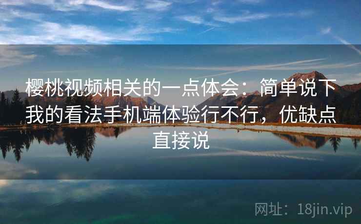 樱桃视频相关的一点体会：简单说下我的看法手机端体验行不行，优缺点直接说  第2张