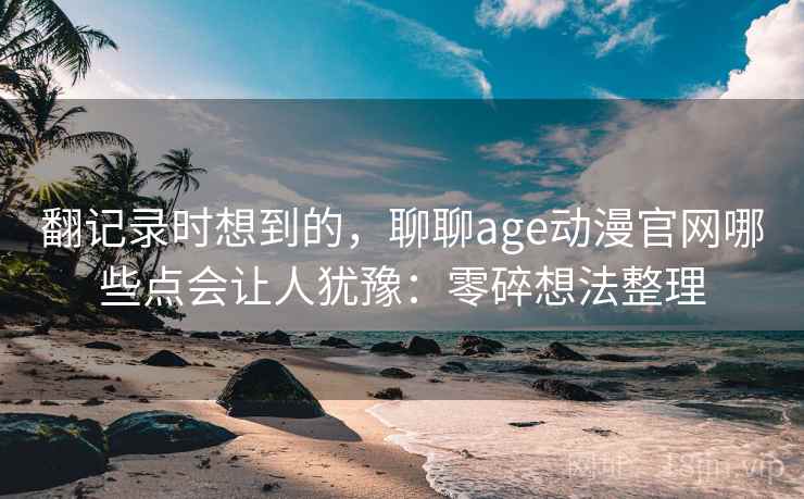 翻记录时想到的，聊聊age动漫官网哪些点会让人犹豫：零碎想法整理  第1张